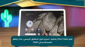 قلم Pixel Tablet يكشف أسراره قبل الإطلاق الرسمي: ماذا ينتظر المستخدم في 2025؟